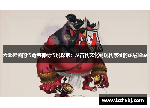 天邪鬼黄的传奇与神秘传说探索：从古代文化到现代象征的深层解读